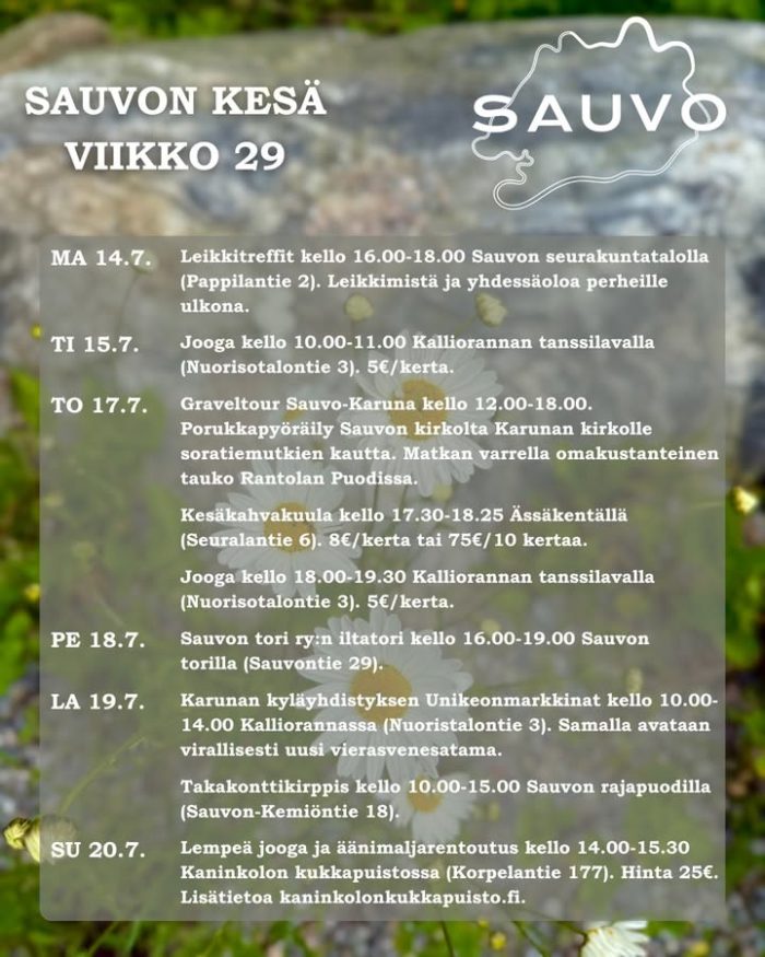 🔥 Sauvon kesä, viikko 29 🔥

Lämpöiselle viikolle on luvassa paljon kivaa tekemistä. 🙌🏼

🌼 Ma 14.7. - Leikkitreffit kello 16.00-18.00 Sauvon seurakuntatalolla (Pappilantie 2). Leikkimistä ja yhdessäoloa perheille ulkona.
🌼 Ti 15.7. - Jooga kello 10.00-11.00 Kalliorannan tanssilavalla (Nuorisotalontie 3). 5€/kerta.
🌼 To 17.7. - Graveltour Sauvo-Karuna kello 12.00-18.00. Porukkapyöräily Sauvon kirkolta Karunan kirkolle soratiemutkien kautta. Matkan varrella omakustanteinen tauko Rantolan Puodissa.
🌼 To 17.7. - Kesäkahvakuula kello 17.30-18.25 Ässäkentällä (Seuralantie 6). 8€/kerta tai 75€/10 kertaa.
🌼 To 17.7. - Jooga kello 18.00-19.30 Kalliorannan tanssilavalla (Nuorisotalontie 3). 5€/kerta.
🌼 Pe 18.7. - Sauvon tori ry:n iltatori kello 16.00-19.00 Sauvon torilla (Sauvontie 29).
🌼 La 19.7. - Karunan kyläyhdistyksen Unikeonmarkkinat kello 10.00-14.00 Kalliorannassa (Nuoristalontie 3). Samalla avataan virallisesti uusi vierasvenesatama.
🌼 La 19.7. - Takakonttikirppis kello 10.00-15.00 Sauvon rajapuodilla (Sauvon-Kemiöntie 18).
🌼 Su 20.7. - Lempeä jooga ja äänimaljarentoutus kello 14.00-15.30 Kaninkolon kukkapuistossa (Korpelantie 177). Hinta 25€. Lisätietoa kaninkolonkukkapuisto.fi.

#elämälähellä #elämykset #sauvonkesä #sauvo #tapahtumat